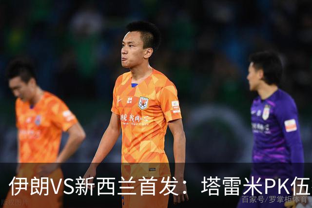 伊朗VS新西兰首发：塔雷米PK伍德 贾汉巴赫什替补席待命