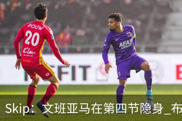 Skip：文班亚马在第四节隐身 布伦森在末节彻底完爆了他